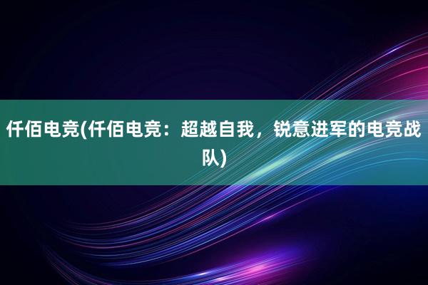 仟佰电竞(仟佰电竞：超越自我，锐意进军的电竞战队)