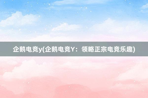 企鹅电竞y(企鹅电竞Y：领略正宗电竞乐趣)