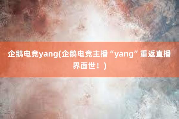 企鹅电竞yang(企鹅电竞主播“yang”重返直播界面世！)