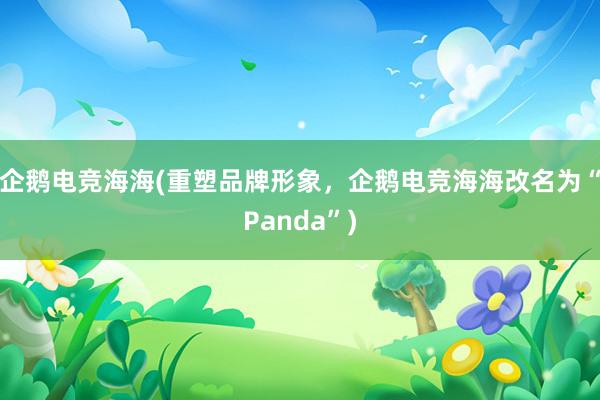 企鹅电竞海海(重塑品牌形象，企鹅电竞海海改名为“Panda”)