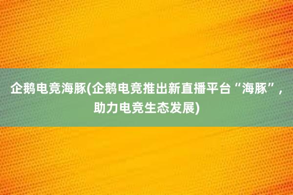 企鹅电竞海豚(企鹅电竞推出新直播平台“海豚”，助力电竞生态发展)