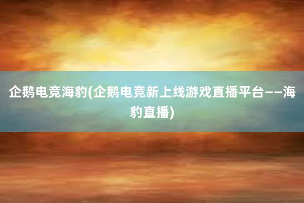 企鹅电竞海豹(企鹅电竞新上线游戏直播平台——海豹直播)