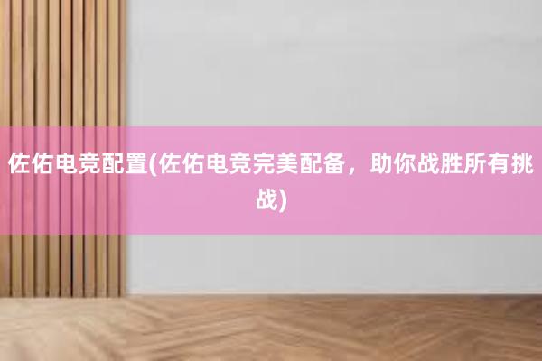 佐佑电竞配置(佐佑电竞完美配备，助你战胜所有挑战)