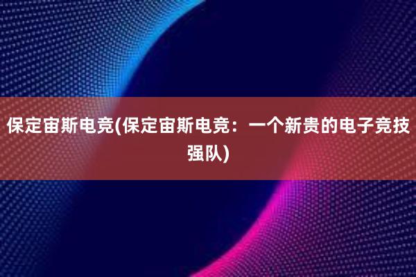 保定宙斯电竞(保定宙斯电竞：一个新贵的电子竞技强队)