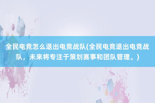 全民电竞怎么退出电竞战队(全民电竞退出电竞战队，未来将专注于策划赛事和团队管理。)