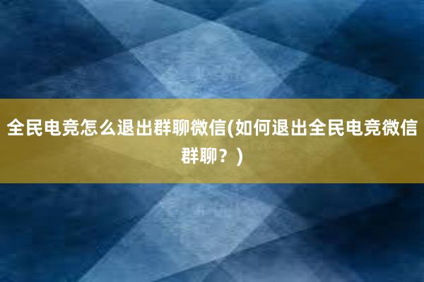 全民电竞怎么退出群聊微信(如何退出全民电竞微信群聊？)