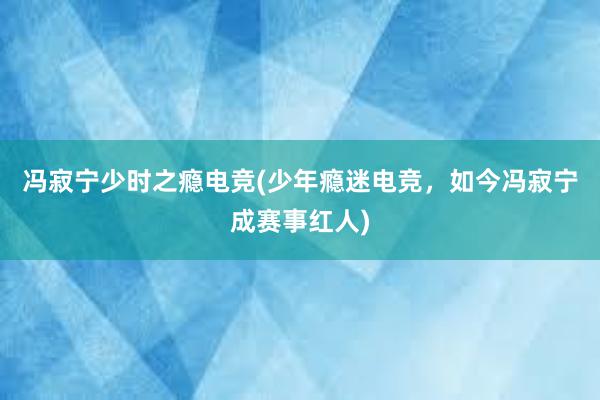 冯寂宁少时之瘾电竞(少年瘾迷电竞，如今冯寂宁成赛事红人)