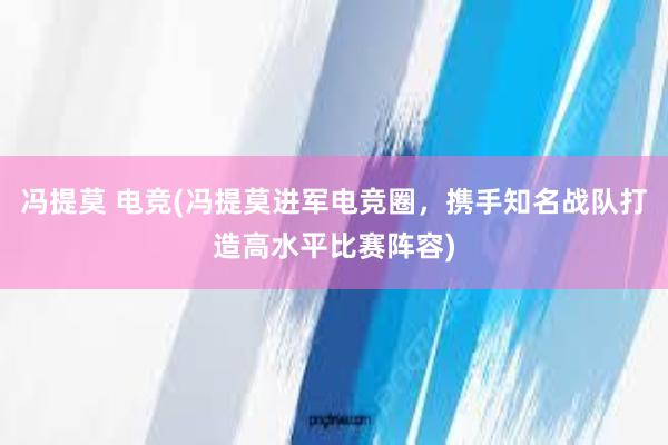 冯提莫 电竞(冯提莫进军电竞圈，携手知名战队打造高水平比赛阵容)