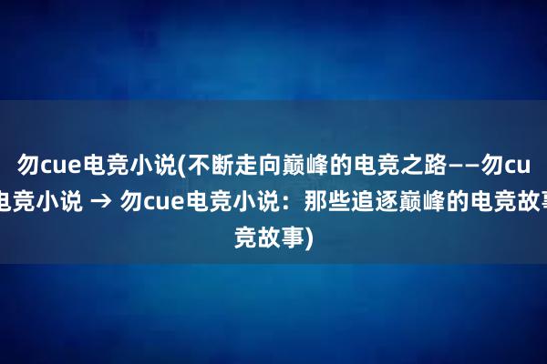 勿cue电竞小说(不断走向巅峰的电竞之路——勿cue电竞小说 → 勿cue电竞小说：那些追逐巅峰的电竞故事)