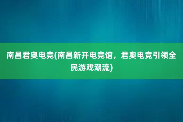 南昌君奥电竞(南昌新开电竞馆，君奥电竞引领全民游戏潮流)