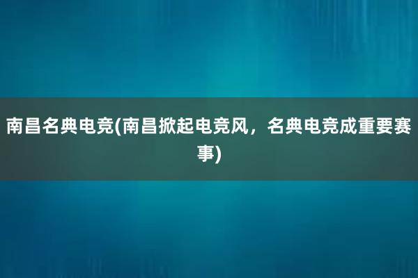 南昌名典电竞(南昌掀起电竞风，名典电竞成重要赛事)