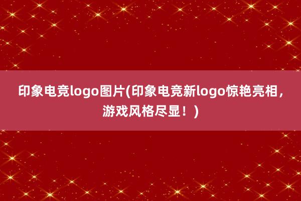 印象电竞logo图片(印象电竞新logo惊艳亮相，游戏风格尽显！)