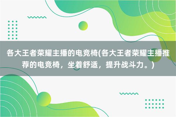 各大王者荣耀主播的电竞椅(各大王者荣耀主播推荐的电竞椅，坐着舒适，提升战斗力。)