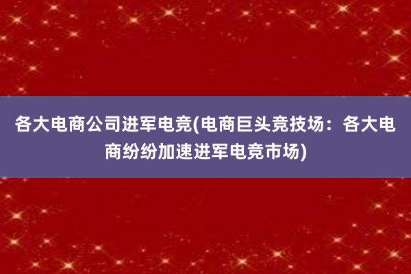 各大电商公司进军电竞(电商巨头竞技场：各大电商纷纷加速进军电竞市场)