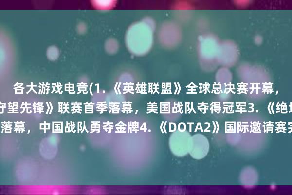 各大游戏电竞(1. 《英雄联盟》全球总决赛开幕，韩国战队再度称王2. 《守望先锋》联赛首季落幕，美国战队夺得冠军3. 《绝地求生》国际邀请赛落幕，中国战队勇夺金牌4. 《DOTA2》国际邀请赛完美落幕，OG战队夺冠5. 《王者荣耀》KPL秋季赛收官，RNG战队称霸江湖)