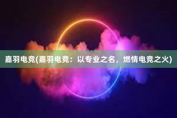 嘉羽电竞(嘉羽电竞：以专业之名，燃情电竞之火)