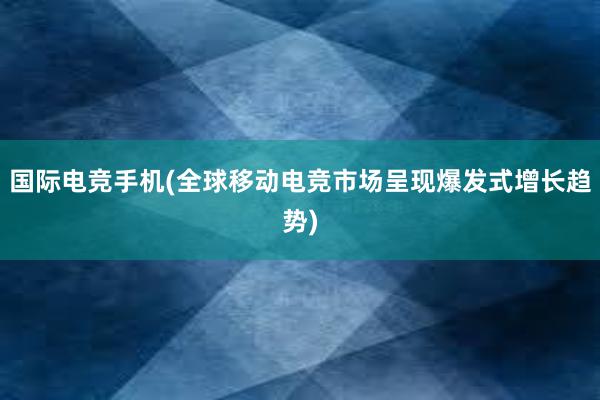 国际电竞手机(全球移动电竞市场呈现爆发式增长趋势)