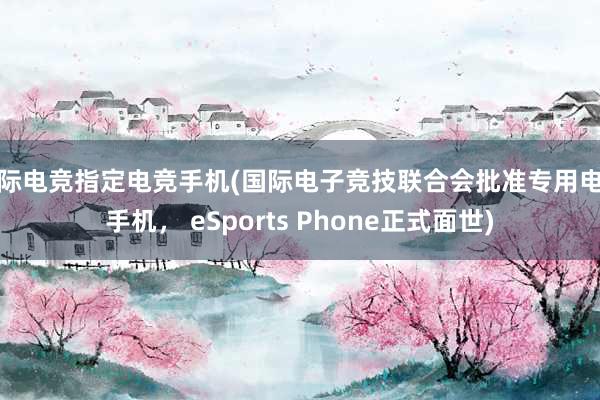 国际电竞指定电竞手机(国际电子竞技联合会批准专用电竞手机， eSports Phone正式面世)