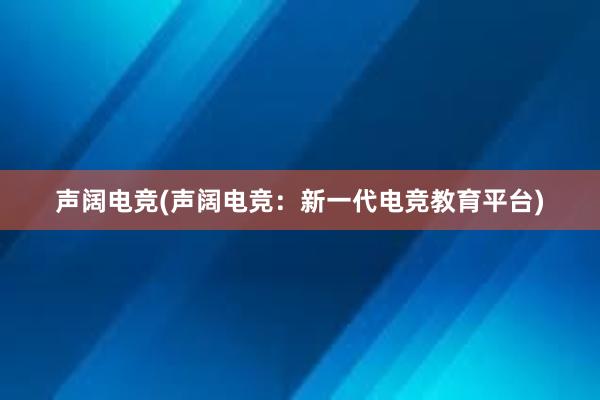 声阔电竞(声阔电竞：新一代电竞教育平台)