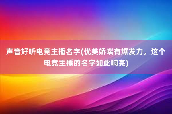 声音好听电竞主播名字(优美娇喘有爆发力，这个电竞主播的名字如此响亮)