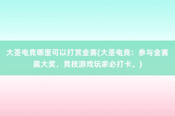 大圣电竞哪里可以打赏金赛(大圣电竞：参与金赛赢大奖，竞技游戏玩家必打卡。)