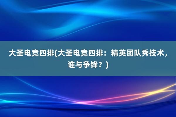 大圣电竞四排(大圣电竞四排：精英团队秀技术，谁与争锋？)