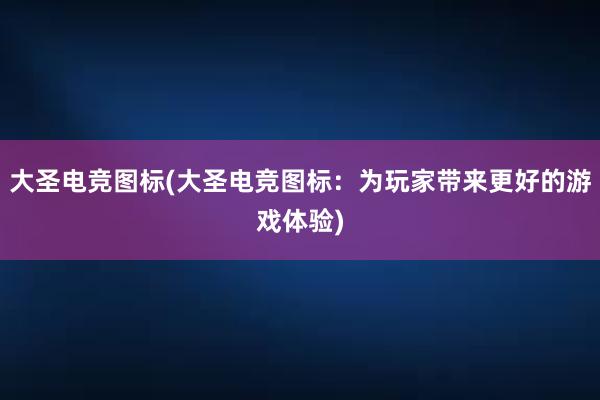 大圣电竞图标(大圣电竞图标：为玩家带来更好的游戏体验)