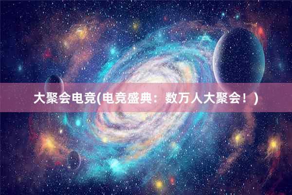 大聚会电竞(电竞盛典：数万人大聚会！)