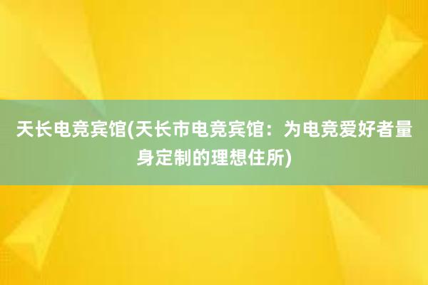 天长电竞宾馆(天长市电竞宾馆：为电竞爱好者量身定制的理想住所)