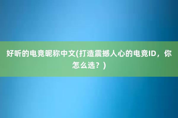 好听的电竞昵称中文(打造震撼人心的电竞ID，你怎么选？)