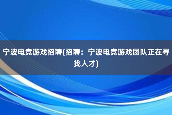 宁波电竞游戏招聘(招聘：宁波电竞游戏团队正在寻找人才)