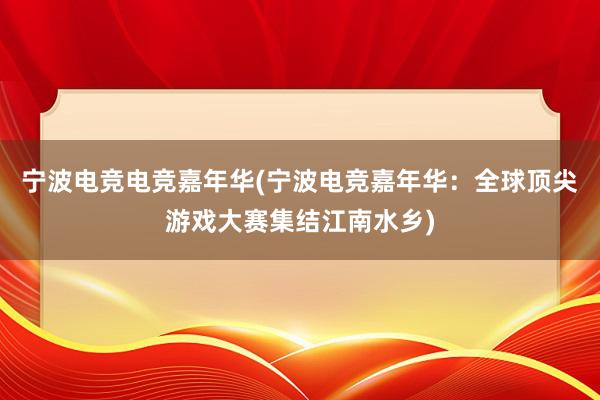 宁波电竞电竞嘉年华(宁波电竞嘉年华：全球顶尖游戏大赛集结江南水乡)