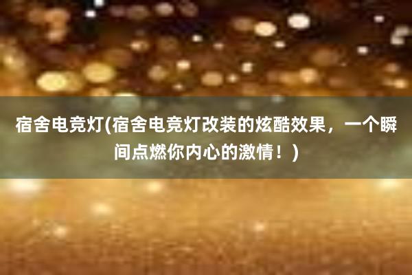 宿舍电竞灯(宿舍电竞灯改装的炫酷效果，一个瞬间点燃你内心的激情！)