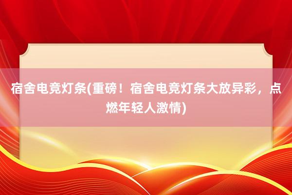 宿舍电竞灯条(重磅！宿舍电竞灯条大放异彩，点燃年轻人激情)