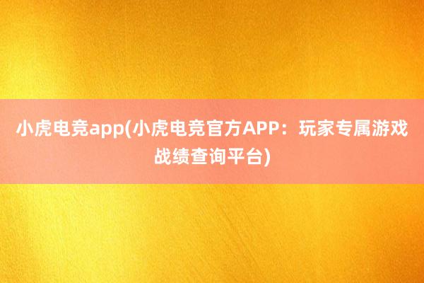 小虎电竞app(小虎电竞官方APP：玩家专属游戏战绩查询平台)