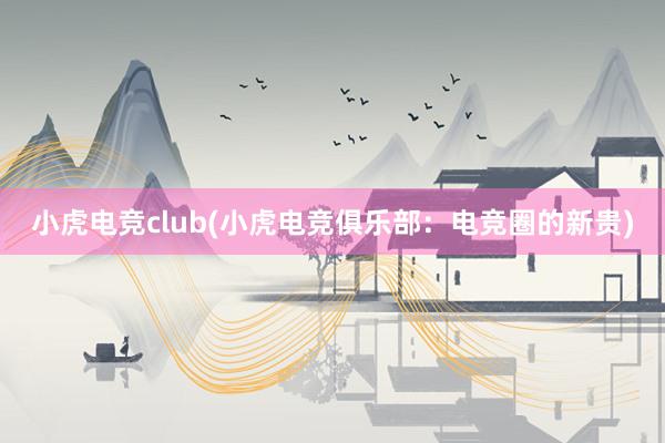 小虎电竞club(小虎电竞俱乐部：电竞圈的新贵)