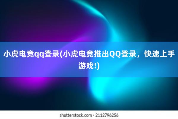 小虎电竞qq登录(小虎电竞推出QQ登录，快速上手游戏!)