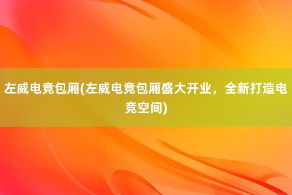 左威电竞包厢(左威电竞包厢盛大开业，全新打造电竞空间)