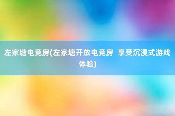 左家塘电竞房(左家塘开放电竞房  享受沉浸式游戏体验)