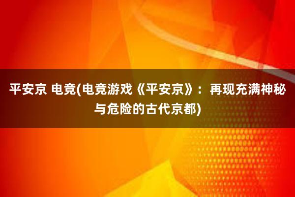 平安京 电竞(电竞游戏《平安京》：再现充满神秘与危险的古代京都)