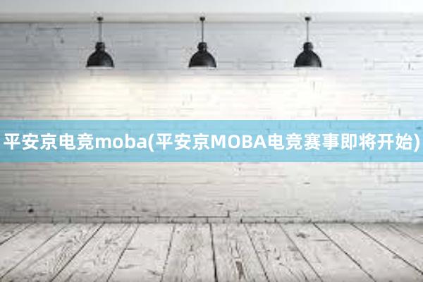 平安京电竞moba(平安京MOBA电竞赛事即将开始)