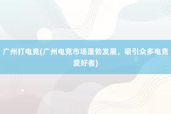 广州打电竞(广州电竞市场蓬勃发展，吸引众多电竞爱好者)