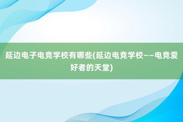 延边电子电竞学校有哪些(延边电竞学校——电竞爱好者的天堂)