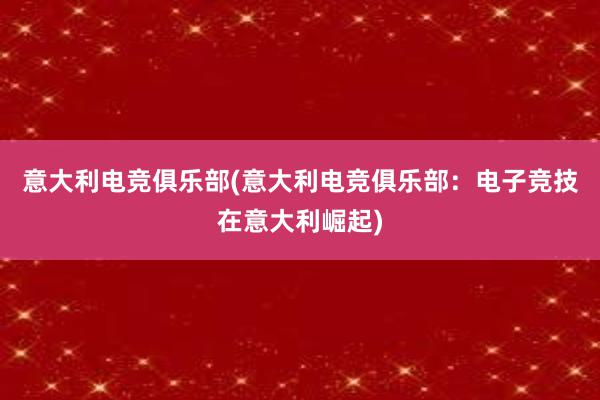 意大利电竞俱乐部(意大利电竞俱乐部：电子竞技在意大利崛起)