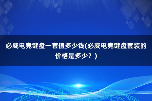 必威电竞键盘一套值多少钱(必威电竞键盘套装的价格是多少？)