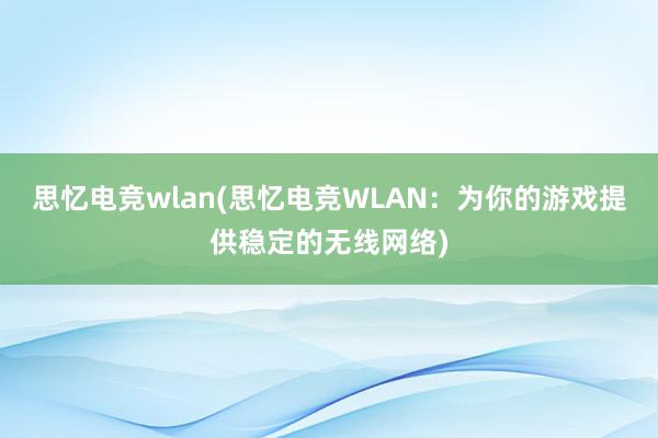 思忆电竞wlan(思忆电竞WLAN：为你的游戏提供稳定的无线网络)