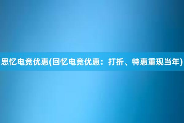 思忆电竞优惠(回忆电竞优惠：打折、特惠重现当年)