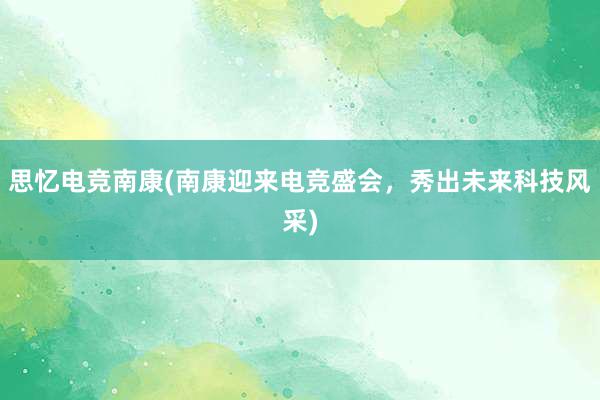 思忆电竞南康(南康迎来电竞盛会，秀出未来科技风采)