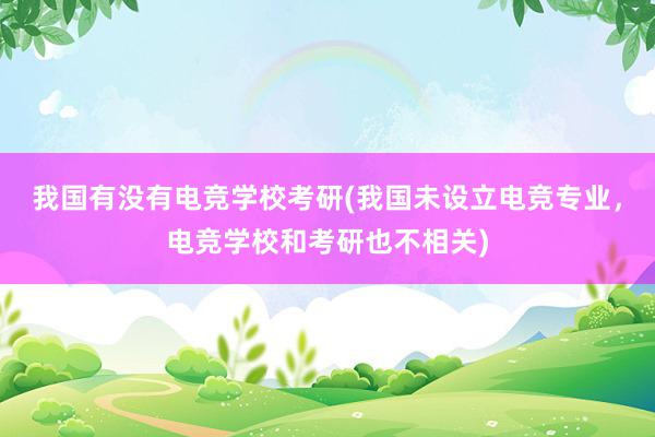 我国有没有电竞学校考研(我国未设立电竞专业，电竞学校和考研也不相关)