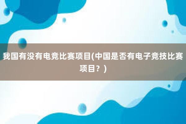 我国有没有电竞比赛项目(中国是否有电子竞技比赛项目？)